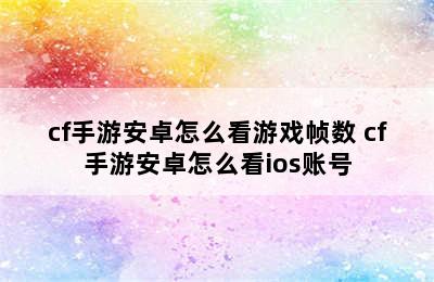 cf手游安卓怎么看游戏帧数 cf手游安卓怎么看ios账号